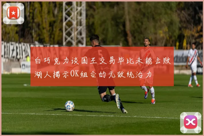 白巧克力谈国王交易毕比未能击败湖人揭示OK组合的无敌统治力
