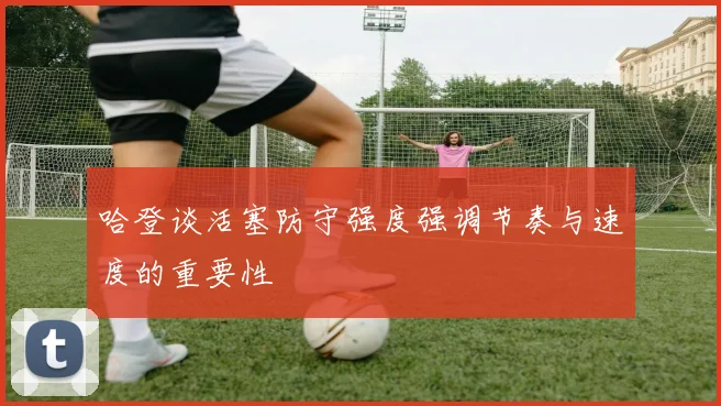 哈登谈活塞防守强度强调节奏与速度的重要性