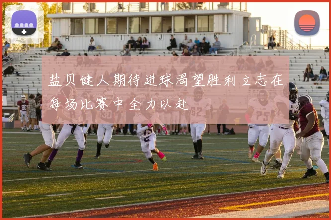 盐贝健人期待进球渴望胜利立志在每场比赛中全力以赴