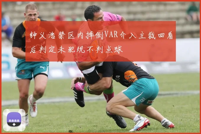 钟义浩禁区内摔倒VAR介入主裁回看后判定未犯规不判点球