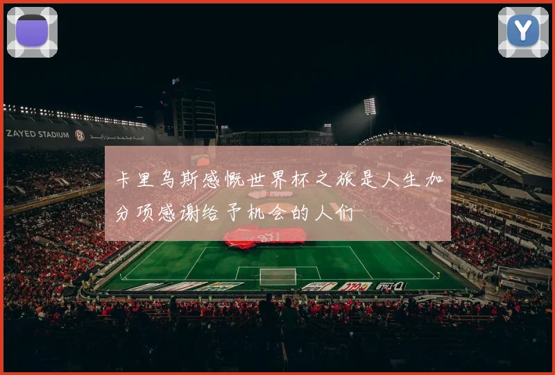 卡里乌斯感慨世界杯之旅是人生加分项感谢给予机会的人们