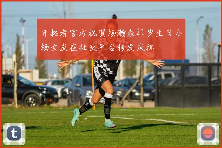 开拓者官方祝贺杨瀚森21岁生日小杨女友在社交平台转发庆祝