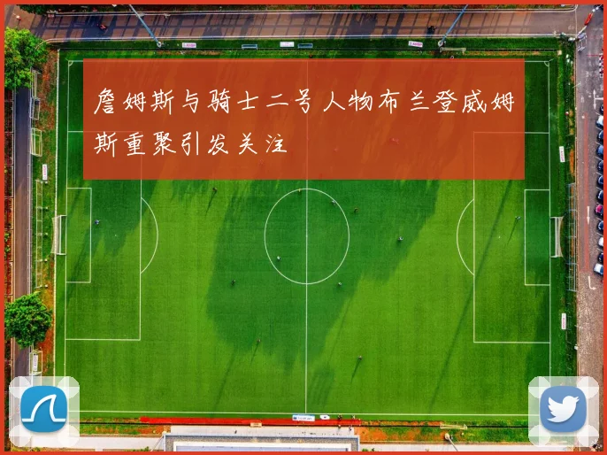 詹姆斯与骑士二号人物布兰登威姆斯重聚引发关注