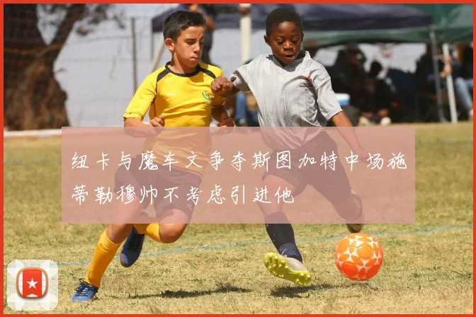 纽卡与魔车文争夺斯图加特中场施蒂勒穆帅不考虑引进他