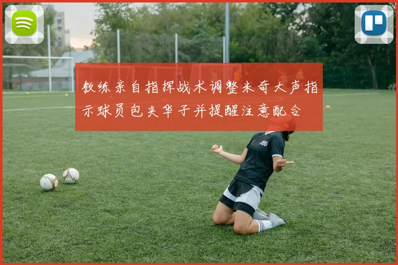 教练亲自指挥战术调整米奇大声指示球员包夹华子并提醒注意配合