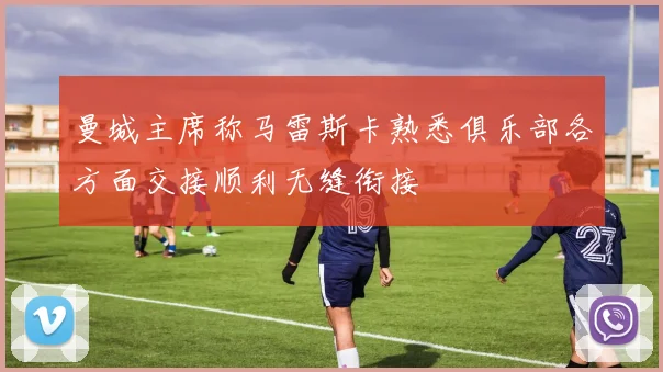 曼城主席称马雷斯卡熟悉俱乐部各方面交接顺利无缝衔接