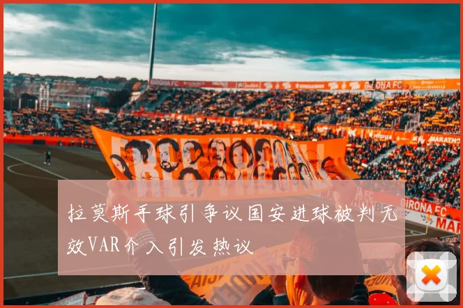 拉莫斯手球引争议国安进球被判无效VAR介入引发热议