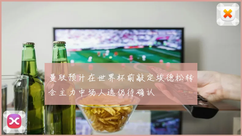 曼联预计在世界杯前敲定埃德松转会主力中场人选仍待确认