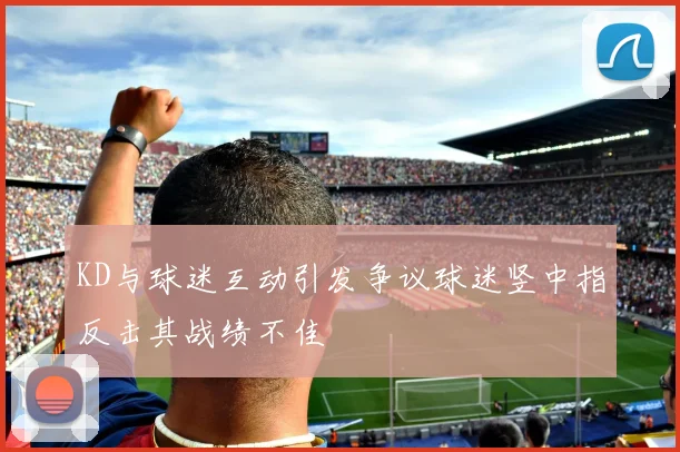 KD与球迷互动引发争议球迷竖中指反击其战绩不佳