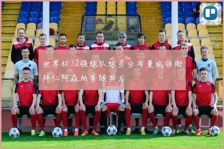 世界杯32强球队球员分布曼城领衔拜仁阿森纳紧随其后