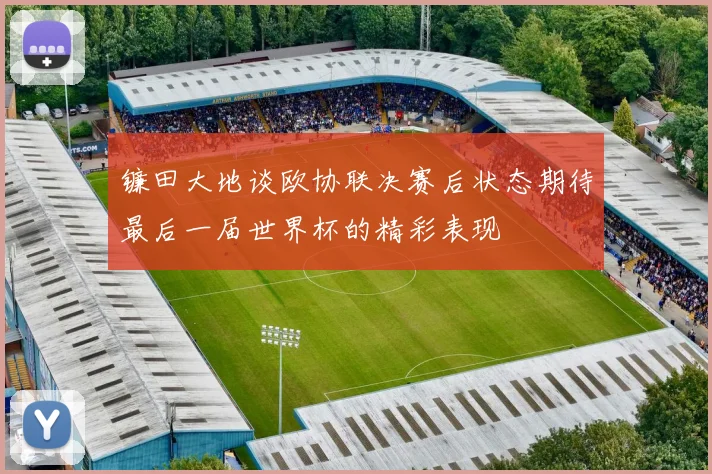 镰田大地谈欧协联决赛后状态期待最后一届世界杯的精彩表现