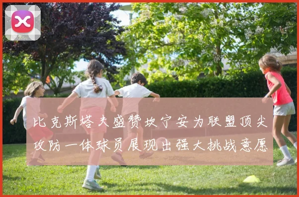 比克斯塔夫盛赞坎宁安为联盟顶尖攻防一体球员展现出强大挑战意愿