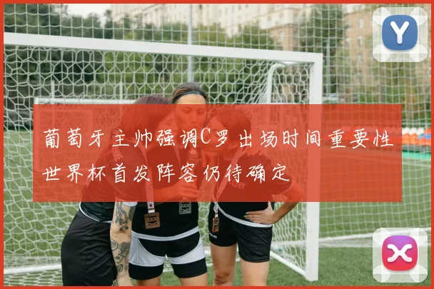 葡萄牙主帅强调C罗出场时间重要性世界杯首发阵容仍待确定