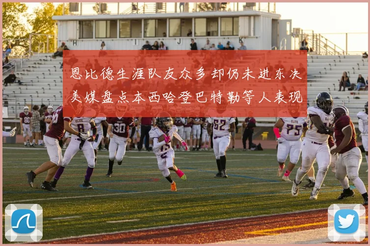 恩比德生涯队友众多却仍未进东决美媒盘点本西哈登巴特勒等人表现
