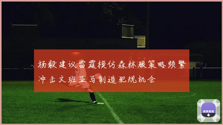 杨毅建议雷霆模仿森林狼策略频繁冲击文班亚马制造犯规机会