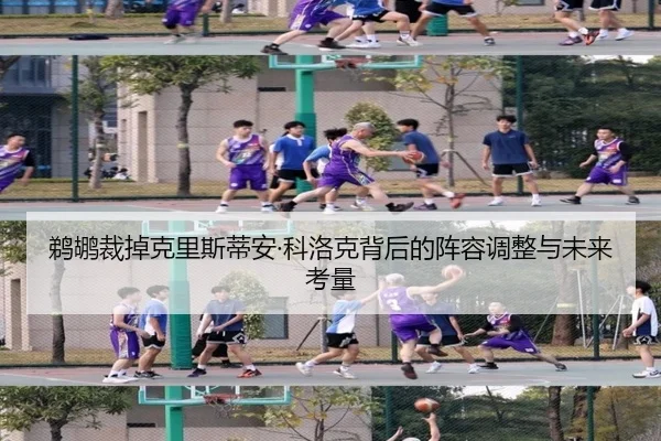 鹈鹕裁掉克里斯蒂安·科洛克背后的阵容调整与未来考量